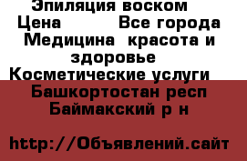 Эпиляция воском. › Цена ­ 500 - Все города Медицина, красота и здоровье » Косметические услуги   . Башкортостан респ.,Баймакский р-н